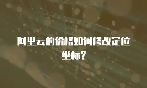 阿里云的价格如何修改定位坐标？