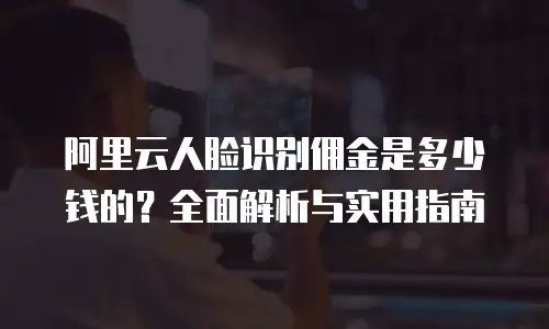 阿里云人脸识别佣金是多少钱的？全面解析与实用指南