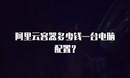 阿里云容器多少钱一台电脑配置？