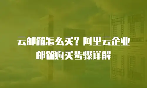 云邮箱怎么买？阿里云企业邮箱购买步骤详解