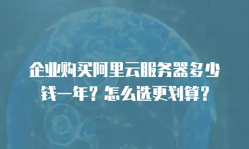 企业购买阿里云服务器多少钱一年？怎么选更划算？