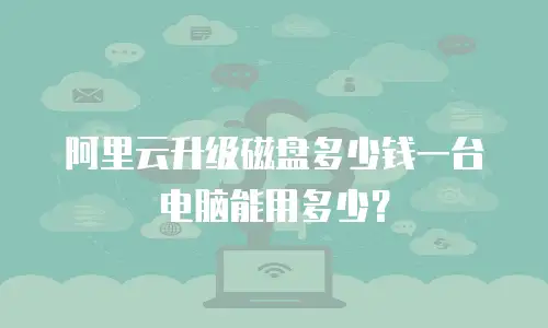 阿里云升级磁盘多少钱一台电脑能用多少？
