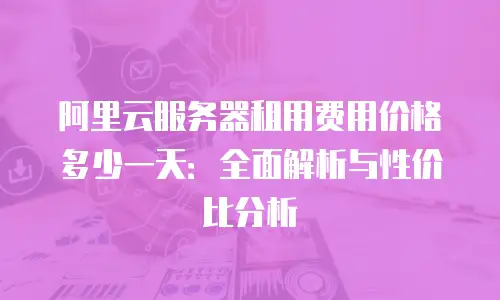 阿里云服务器租用费用价格多少一天：全面解析与性价比分析