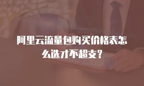 阿里云流量包购买价格表怎么选才不超支？