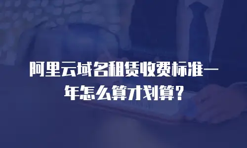 阿里云域名租赁收费标准一年怎么算才划算？