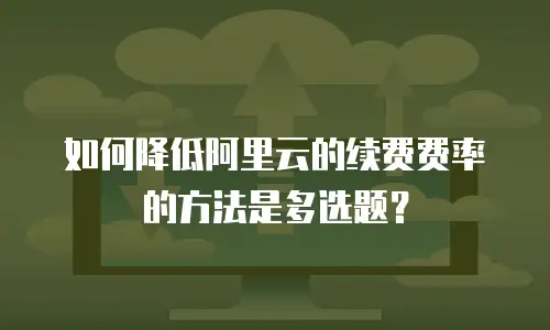 如何降低阿里云的续费费率的方法是多选题？