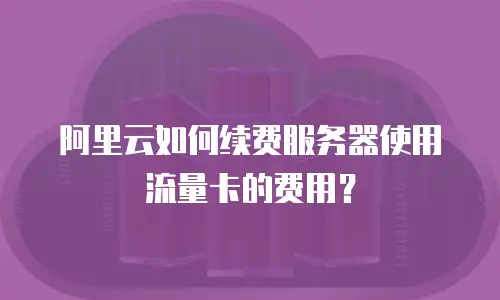 阿里云如何续费服务器使用流量卡的费用？