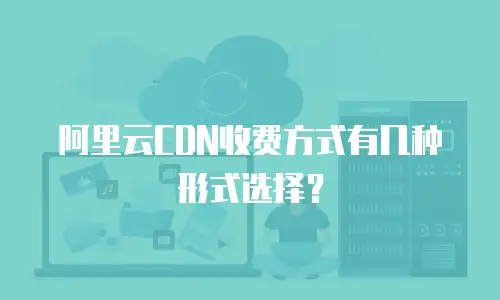阿里云CDN收费方式有几种形式选择？