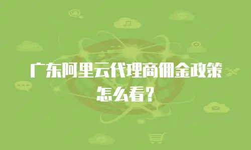 广东阿里云代理商佣金政策怎么看？