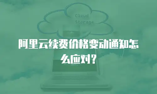 阿里云续费价格变动通知怎么应对？