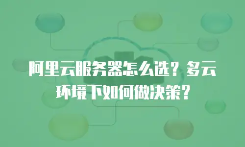 阿里云服务器怎么选？多云环境下如何做决策？