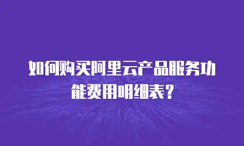 如何购买阿里云产品服务功能费用明细表？