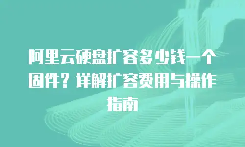 阿里云硬盘扩容多少钱一个固件？详解扩容费用与操作指南
