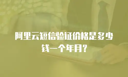 阿里云短信验证价格是多少钱一个年月？