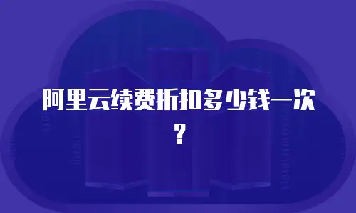 阿里云续费折扣多少钱一次？