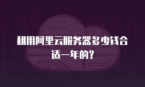 租用阿里云服务器多少钱合适一年的？