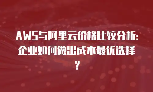 AWS与阿里云价格比较分析：企业如何做出成本最优选择？