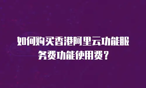 如何购买香港阿里云功能服务费功能使用费？