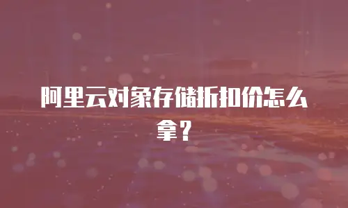 阿里云对象存储折扣价怎么拿？