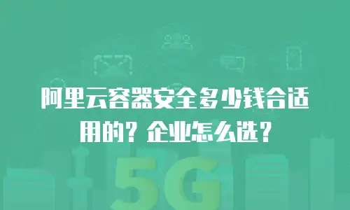 阿里云容器安全多少钱合适用的？企业怎么选？