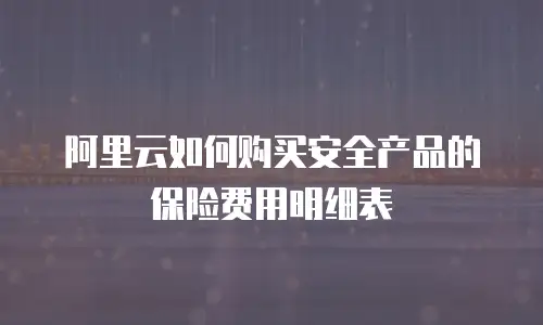 阿里云如何购买安全产品的保险费用明细表
