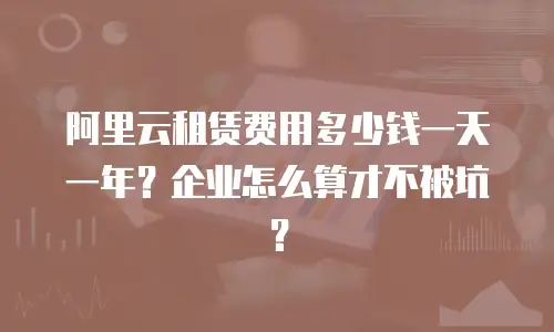 阿里云租赁费用多少钱一天一年？企业怎么算才不被坑？