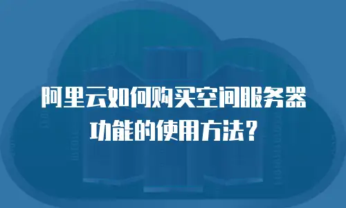 阿里云如何购买空间服务器功能的使用方法？