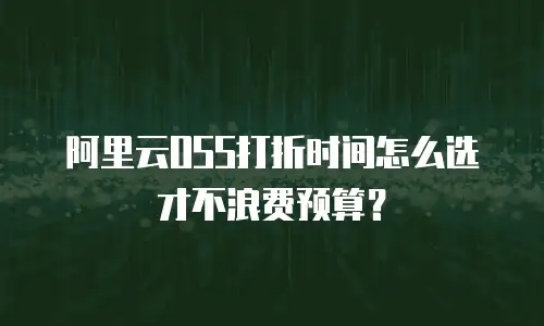 阿里云OSS打折时间怎么选才不浪费预算？