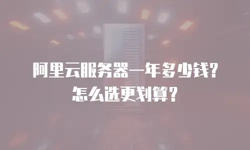 阿里云服务器一年多少钱？怎么选更划算？