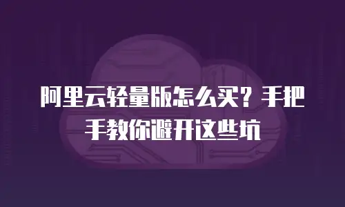 阿里云轻量版怎么买？手把手教你避开这些坑