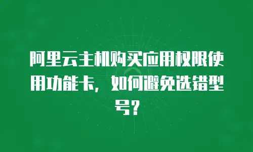 阿里云主机购买应用权限使用功能卡，如何避免选错型号？