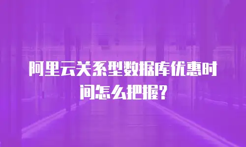阿里云关系型数据库优惠时间怎么把握？