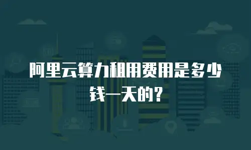 阿里云算力租用费用是多少钱一天的？