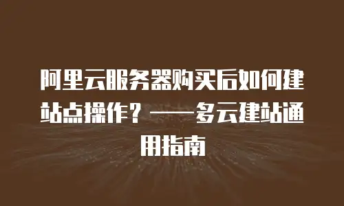 阿里云服务器购买后如何建站点操作？——多云建站通用指南
