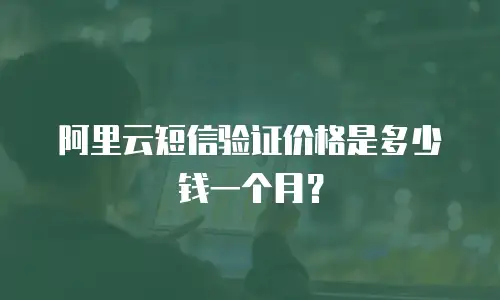 阿里云短信验证价格是多少钱一个月？