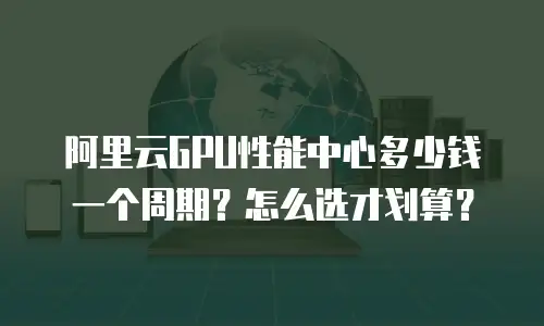 阿里云GPU性能中心多少钱一个周期？怎么选才划算？