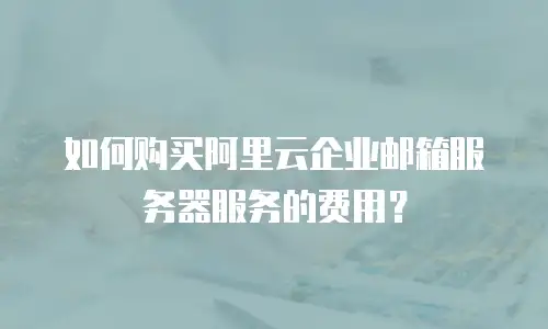 如何购买阿里云企业邮箱服务器服务的费用？