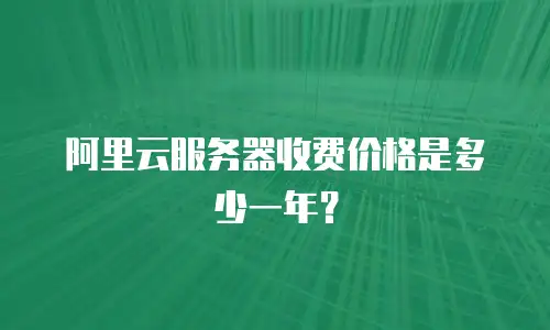 阿里云服务器收费价格是多少一年？