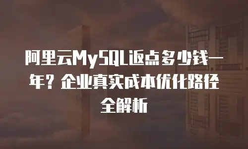 阿里云MySQL返点多少钱一年？企业真实成本优化路径全解析