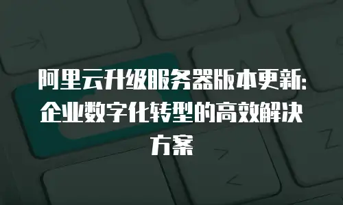 阿里云升级服务器版本更新：企业数字化转型的高效解决方案
