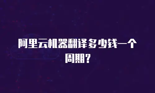 阿里云机器翻译多少钱一个周期？