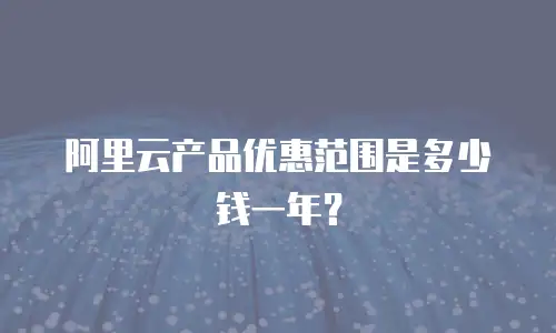 阿里云产品优惠范围是多少钱一年？