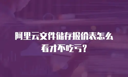 阿里云文件储存报价表怎么看才不吃亏？