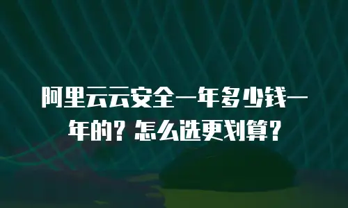 阿里云云安全一年多少钱一年的？怎么选更划算？