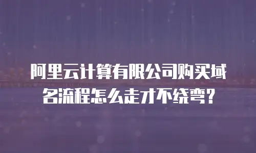 阿里云计算有限公司购买域名流程怎么走才不绕弯？