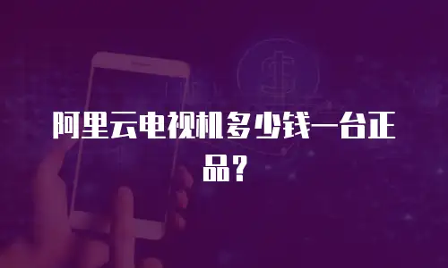 阿里云电视机多少钱一台正品？