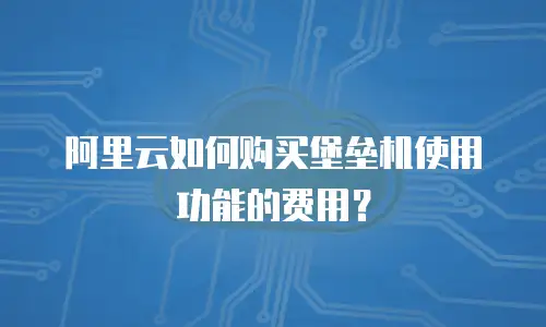 阿里云如何购买堡垒机使用功能的费用？