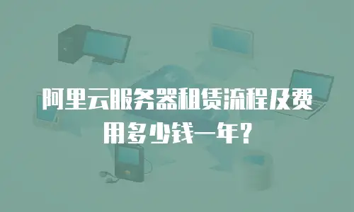 阿里云服务器租赁流程及费用多少钱一年？