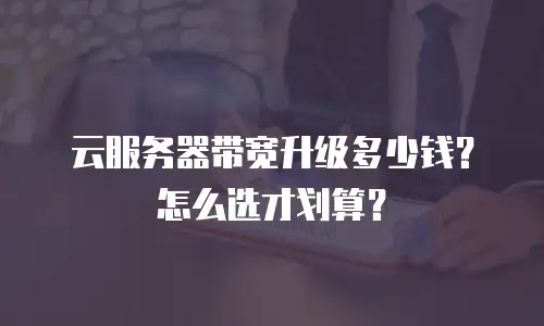云服务器带宽升级多少钱？怎么选才划算？