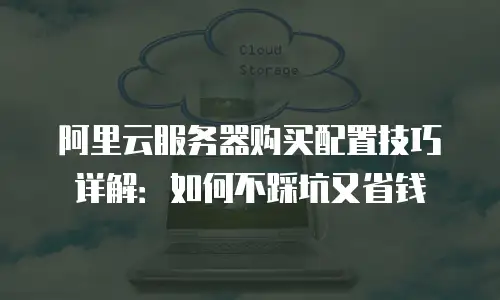 阿里云服务器购买配置技巧详解：如何不踩坑又省钱